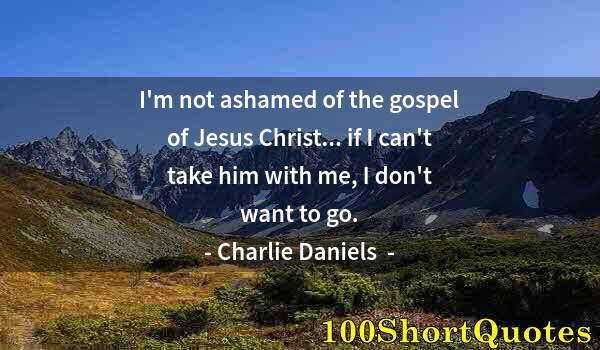 Quote by Albert Einstein: I'm not ashamed of the gospel of Jesus Christ... if I can't take him with me, I don't want to go.