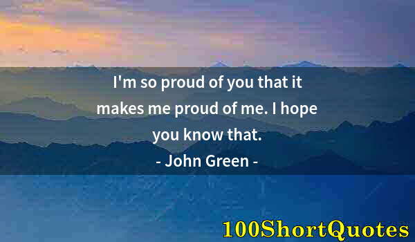 Quote by Albert Einstein: I'm so proud of you that it makes me proud of me. I hope you know that.