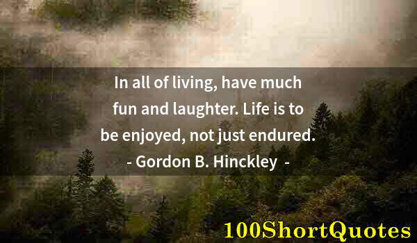 Quote by Albert Einstein: In all of living, have much fun and laughter. Life is to be enjoyed, not just endured.