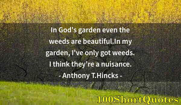 Quote by Albert Einstein: In God's garden even the weeds are beautiful.In my garden, I've only got weeds. I think they're a nu...