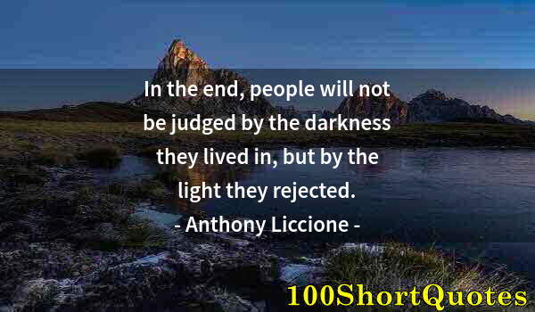 Quote by Albert Einstein: In the end, people will not be judged by the darkness they lived in, but by the light they rejected.