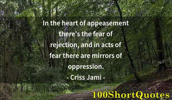 Quote by Albert Einstein: In the heart of appeasement there's the fear of rejection, and in acts of fear there are mirrors of ...