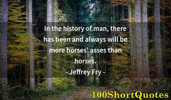 Quote by Albert Einstein: In the history of man, there has been and always will be more horses' asses than horses.