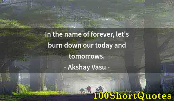 Quote by Albert Einstein: In the name of forever, let's burn down our today and tomorrows.