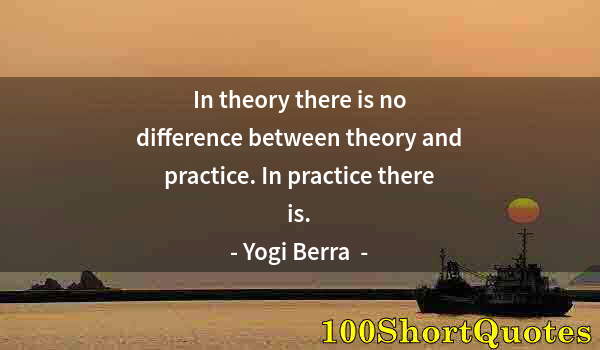 Quote by Albert Einstein: In theory there is no difference between theory and practice. In practice there is.