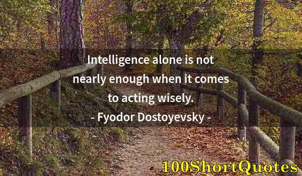 Quote by Albert Einstein: Intelligence alone is not nearly enough when it comes to acting wisely.