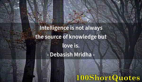 Quote by Albert Einstein: Intelligence is not always the source of knowledge but love is.