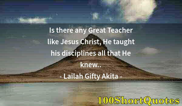 Quote by Albert Einstein: Is there any Great Teacher like Jesus Christ, He taught his disciplines all that He knew..