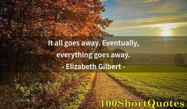 Quote by Albert Einstein: It all goes away. Eventually, everything goes away.