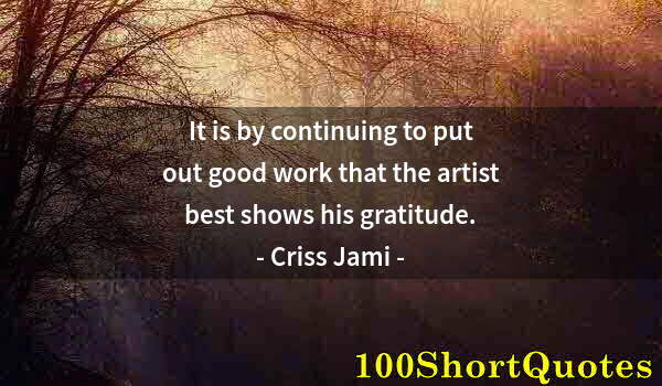 Quote by Albert Einstein: It is by continuing to put out good work that the artist best shows his gratitude.