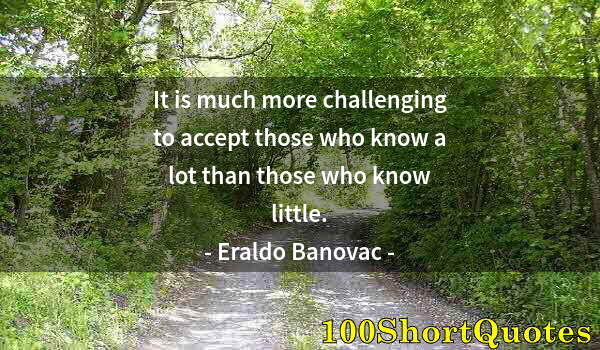 Quote by Albert Einstein: It is much more challenging to accept those who know a lot than those who know little.