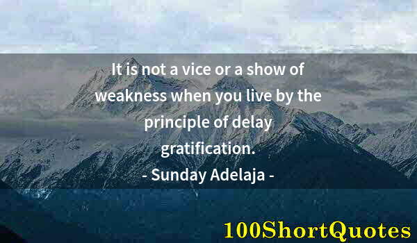 Quote by Albert Einstein: It is not a vice or a show of weakness when you live by the principle of delay gratification.