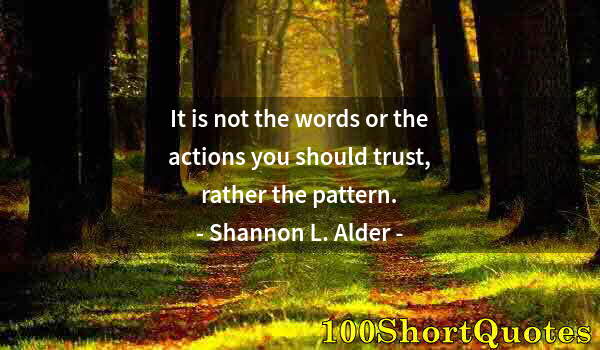 Quote by Albert Einstein: It is not the words or the actions you should trust, rather the pattern.