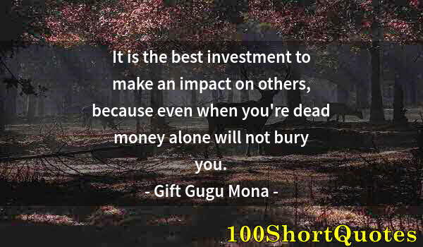 Quote by Albert Einstein: It is the best investment to make an impact on others, because even when you're dead money alone wil...