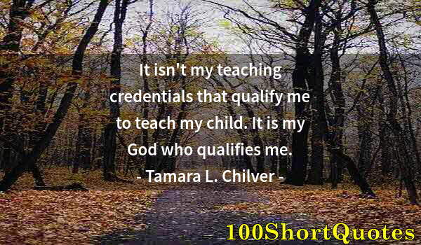 Quote by Albert Einstein: It isn't my teaching credentials that qualify me to teach my child. It is my God who qualifies me.