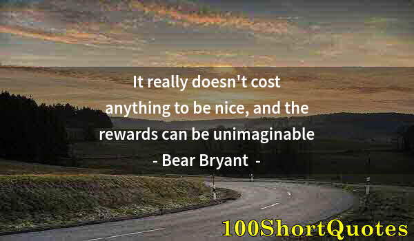 Quote by Albert Einstein: It really doesn't cost anything to be nice, and the rewards can be unimaginable