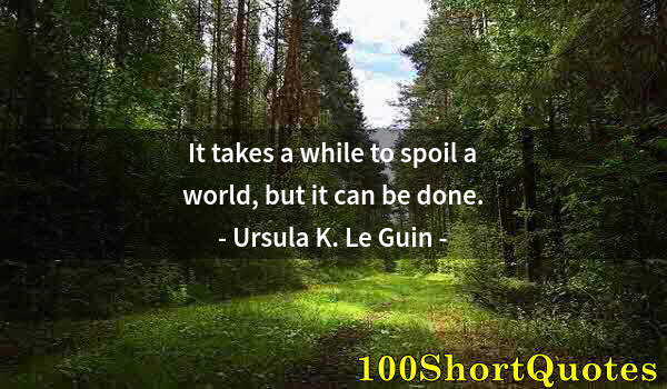 Quote by Albert Einstein: It takes a while to spoil a world, but it can be done.