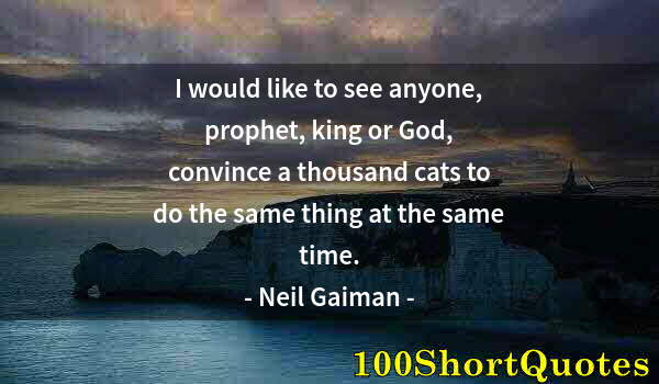 Quote by Albert Einstein: I would like to see anyone, prophet, king or God, convince a thousand cats to do the same thing at t...