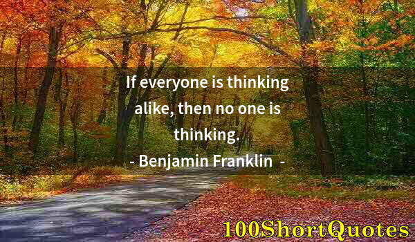 Quote by Albert Einstein: If everyone is thinking alike, then no one is thinking.