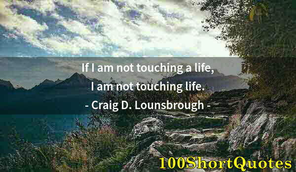 Quote by Albert Einstein: If I am not touching a life, I am not touching life.