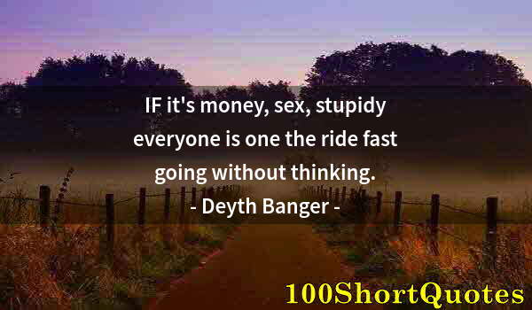 Quote by Albert Einstein: IF it's money, sex, stupidy everyone is one the ride fast going without thinking.