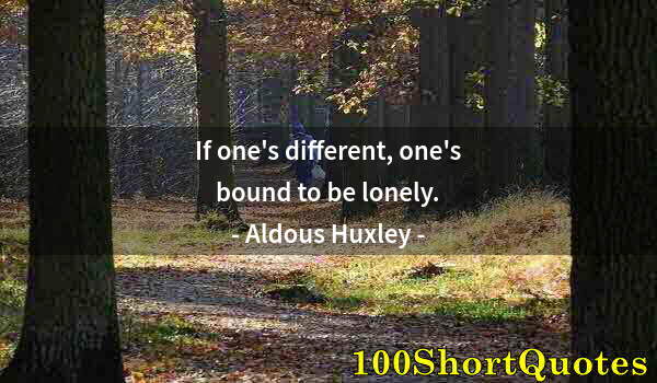 Quote by Albert Einstein: If one's different, one's bound to be lonely.