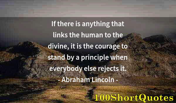 Quote by Albert Einstein: If there is anything that links the human to the divine, it is the courage to stand by a principle w...