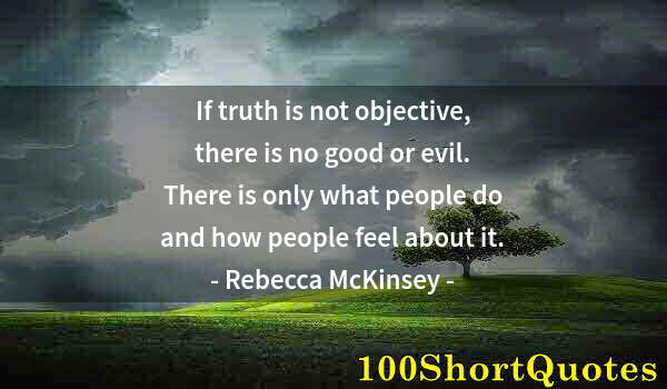 Quote by Albert Einstein: If truth is not objective, there is no good or evil. There is only what people do and how people fee...