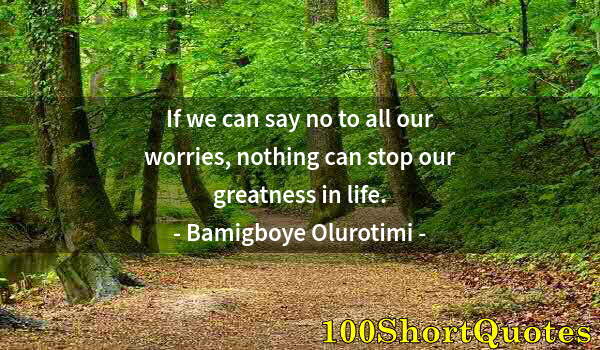 Quote by Albert Einstein: If we can say no to all our worries, nothing can stop our greatness in life.