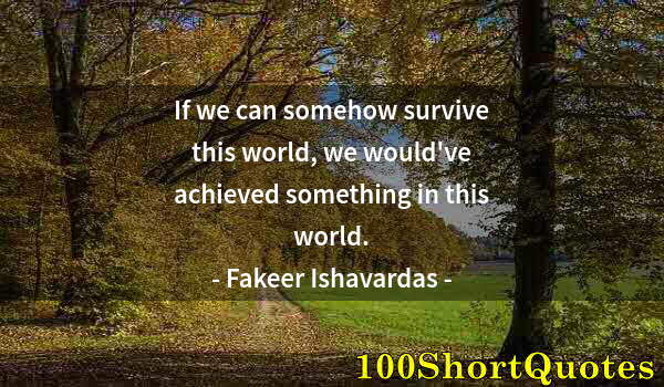 Quote by Albert Einstein: If we can somehow survive this world, we would've achieved something in this world.