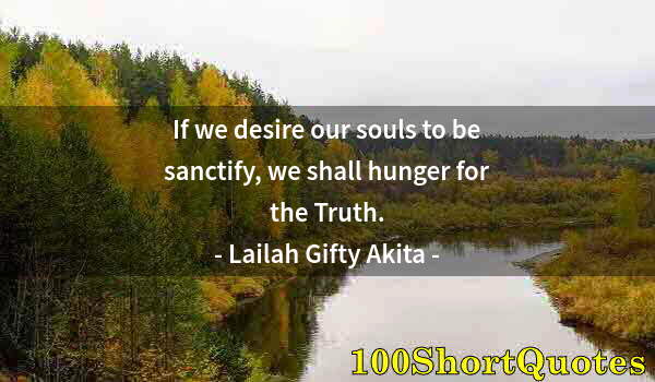 Quote by Albert Einstein: If we desire our souls to be sanctify, we shall hunger for the Truth.