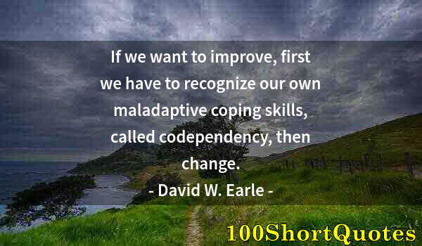 Quote by Albert Einstein: If we want to improve, first we have to recognize our own maladaptive coping skills, called codepend...