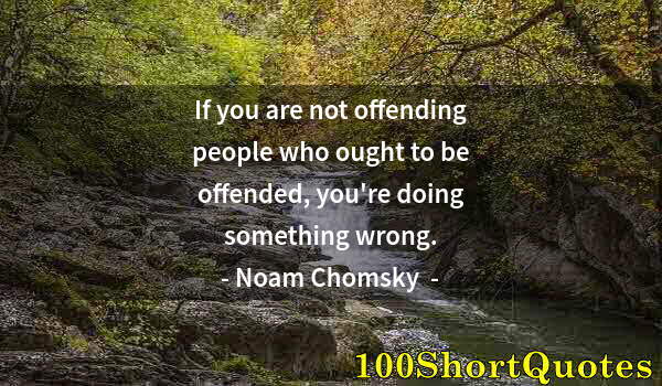 Quote by Albert Einstein: If you are not offending people who ought to be offended, you're doing something wrong.