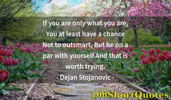 Quote by Albert Einstein: If you are only what you are, You at least have a chance Not to outsmart, But be on a par with yours...