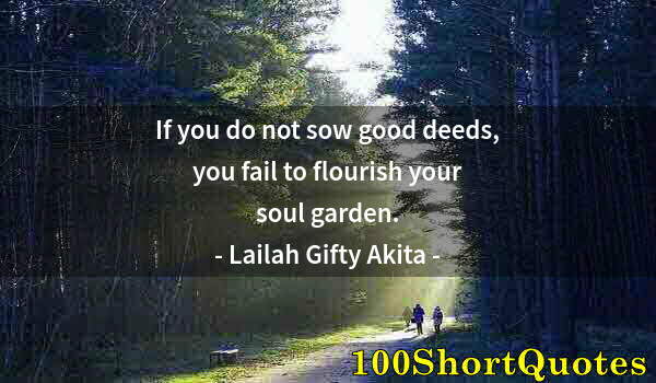 Quote by Albert Einstein: If you do not sow good deeds, you fail to flourish your soul garden.