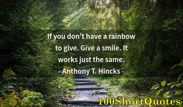 Quote by Albert Einstein: If you don't have a rainbow to give. Give a smile. It works just the same.