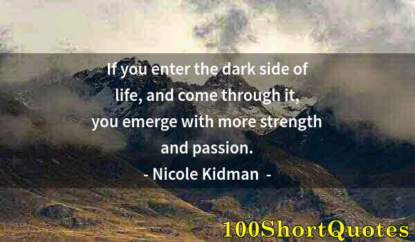 Quote by Albert Einstein: If you enter the dark side of life, and come through it, you emerge with more strength and passion.