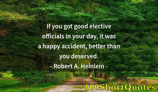 Quote by Albert Einstein: If you got good elective officials in your day, it was a happy accident, better than you deserved.