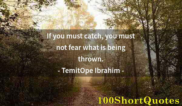 Quote by Albert Einstein: If you must catch, you must not fear what is being thrown.