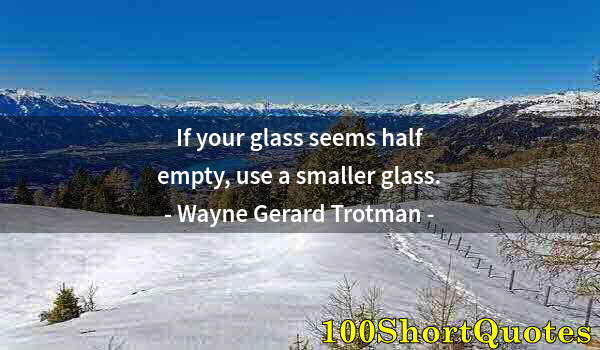 Quote by Albert Einstein: If your glass seems half empty, use a smaller glass.