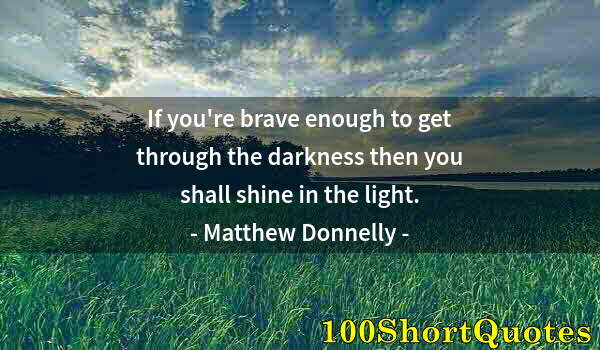 Quote by Albert Einstein: If you're brave enough to get through the darkness then you shall shine in the light.