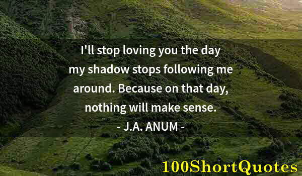 Quote by Albert Einstein: I'll stop loving you the day my shadow stops following me around. Because on that day, nothing will ...