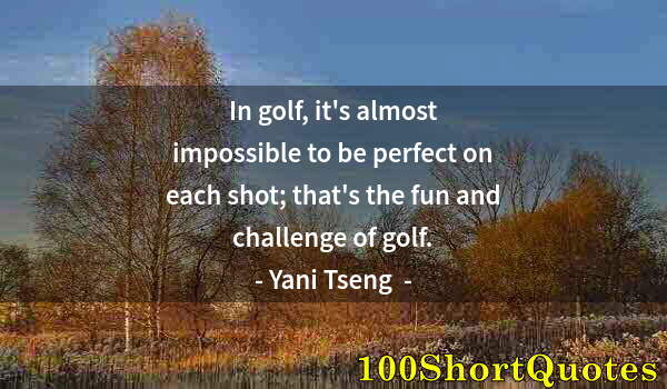 Quote by Albert Einstein: In golf, it's almost impossible to be perfect on each shot; that's the fun and challenge of golf.