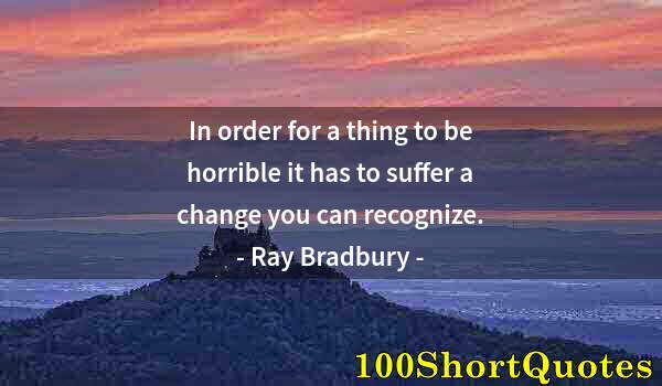 Quote by Albert Einstein: In order for a thing to be horrible it has to suffer a change you can recognize.