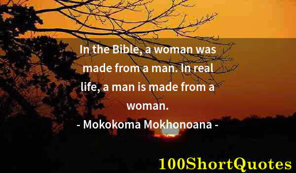 Quote by Albert Einstein: In the Bible, a woman was made from a man. In real life, a man is made from a woman.