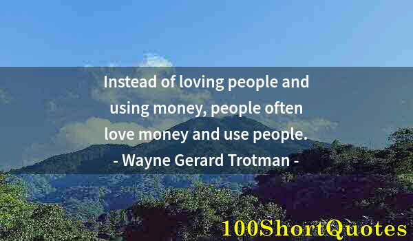 Quote by Albert Einstein: Instead of loving people and using money, people often love money and use people.