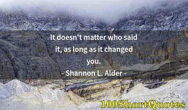 Quote by Albert Einstein: It doesn't matter who said it, as long as it changed you.