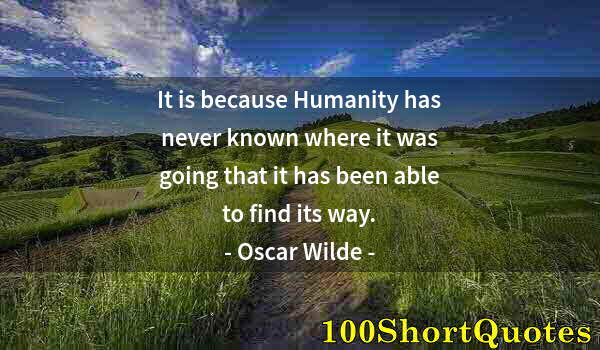 Quote by Albert Einstein: It is because Humanity has never known where it was going that it has been able to find its way.