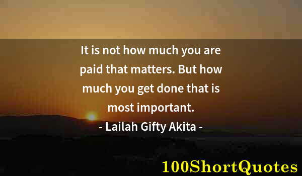 Quote by Albert Einstein: It is not how much you are paid that matters. But how much you get done that is most important.