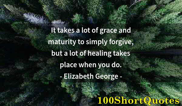 Quote by Albert Einstein: It takes a lot of grace and maturity to simply forgive, but a lot of healing takes place when you do...